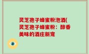 灵芝孢子蜂蜜粉泡酒(灵芝孢子蜂蜜粉：醇香美味的酒庄新宠