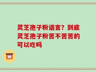 灵芝孢子粉语言？到底灵芝孢子粉苦不苦苦的可以吃吗