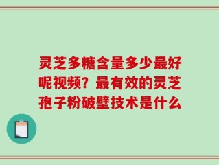灵芝多糖含量多少最好呢视频？最有效的灵芝孢子粉破壁技术是什么