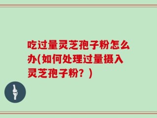 吃过量灵芝孢子粉怎么办(如何处理过量摄入灵芝孢子粉？)