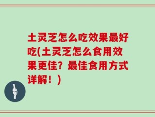 土灵芝怎么吃效果最好吃(土灵芝怎么食用效果更佳？最佳食用方式详解！)