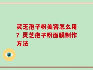 灵芝孢子粉美容怎么用？灵芝孢子粉面膜制作方法