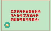 灵芝孢子粉有哪些副功效与作用(灵芝孢子粉的副作用和功效解析)