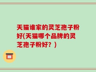 天猫谁家的灵芝孢子粉好(天猫哪个品牌的灵芝孢子粉好？)
