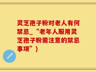 灵芝孢子粉对老人有何禁忌_“老年人服用灵芝孢子粉需注意的禁忌事项”)