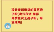 凌云夜话带货的灵芝孢子粉(凌云夜话 推荐高质量灵芝孢子粉，带货成功)