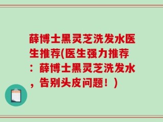 薛博士黑灵芝洗发水医生推荐(医生强力推荐：薛博士黑灵芝洗发水，告别头皮问题！)