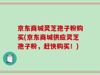 京东商城灵芝孢子粉购买(京东商城供应灵芝孢子粉，赶快购买！)