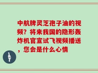 中航牌灵芝孢子油的视频？将来我国的隐形轰炸机官宣试飞视频播送，您会是什么心情