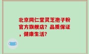 北京同仁堂灵芝孢子粉官方旗舰店？品质保证，健康生活？