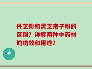 丹芝粉和灵芝孢子粉的区别？详解两种中药材的功效和用途？