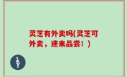 灵芝有外卖吗(灵芝可外卖，速来品尝！)