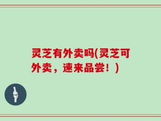灵芝有外卖吗(灵芝可外卖，速来品尝！)