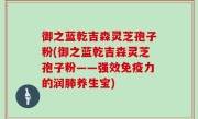 御之蓝乾吉森灵芝孢子粉(御之蓝乾吉森灵芝孢子粉——强效免疫力的润肺养生宝)