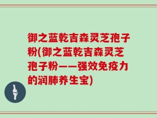 御之蓝乾吉森灵芝孢子粉(御之蓝乾吉森灵芝孢子粉——强效免疫力的润肺养生宝)