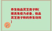养生极品灵芝孢子粉(提高免疫力必备，极品灵芝孢子粉的养生功效)