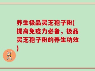 养生极品灵芝孢子粉(提高免疫力必备，极品灵芝孢子粉的养生功效)