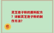 灵芝孢子粉的原料配方？详解灵芝孢子粉的制作方法？