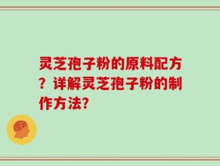 灵芝孢子粉的原料配方？详解灵芝孢子粉的制作方法？