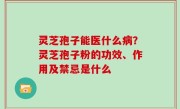 灵芝孢子能医什么病？灵芝孢子粉的功效、作用及禁忌是什么