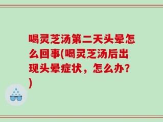 喝灵芝汤第二天头晕怎么回事(喝灵芝汤后出现头晕症状，怎么办？)