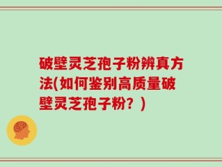 破壁灵芝孢子粉辨真方法(如何鉴别高质量破壁灵芝孢子粉？)