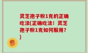灵芝孢子粉1克的正确吃法(正确吃法！灵芝孢子粉1克如何服用？)
