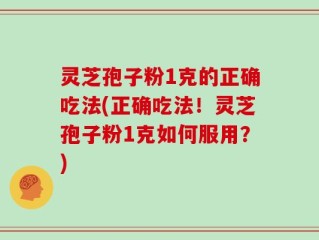 灵芝孢子粉1克的正确吃法(正确吃法！灵芝孢子粉1克如何服用？)