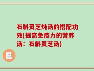石斛灵芝炖汤的搭配功效(提高免疫力的营养汤：石斛灵芝汤)