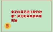 金芝红灵芝孢子粉的效果？灵芝的分类和药用价值