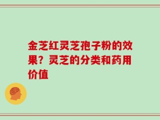金芝红灵芝孢子粉的效果？灵芝的分类和药用价值