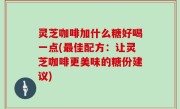 灵芝咖啡加什么糖好喝一点(最佳配方：让灵芝咖啡更美味的糖份建议)