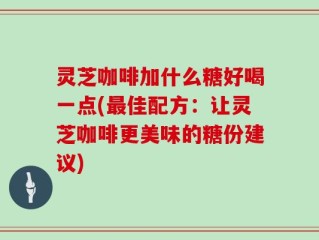 灵芝咖啡加什么糖好喝一点(最佳配方：让灵芝咖啡更美味的糖份建议)