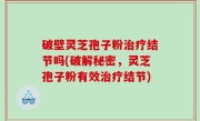 破壁灵芝孢子粉治疗结节吗(破解秘密，灵芝孢子粉有效治疗结节)