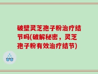 破壁灵芝孢子粉治疗结节吗(破解秘密，灵芝孢子粉有效治疗结节)