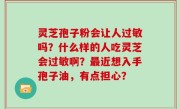 灵芝孢子粉会让人过敏吗？什么样的人吃灵芝会过敏啊？最近想入手孢子油，有点担心？