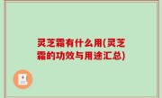 灵芝霜有什么用(灵芝霜的功效与用途汇总)