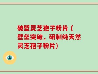 破壁灵芝孢子粉片 (壁垒突破，研制纯天然灵芝孢子粉片)
