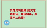 灵芝煲鸡祖做法(灵芝煨鸡汤，味道鲜美，养生不二选择)