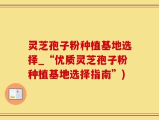 灵芝孢子粉种植基地选择_“优质灵芝孢子粉种植基地选择指南”)