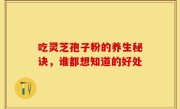 吃灵芝孢子粉的养生秘诀，谁都想知道的好处