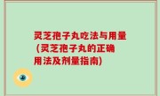 灵芝孢子丸吃法与用量 (灵芝孢子丸的正确用法及剂量指南)