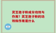 灵芝孢子粉成分功效与作用？灵芝孢子粉的功效和作用是什么
