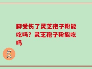 脚受伤了灵芝孢子粉能吃吗？灵芝孢子粉能吃吗