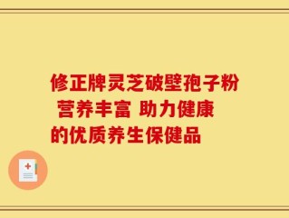 修正牌灵芝破壁孢子粉 营养丰富 助力健康的优质养生保健品