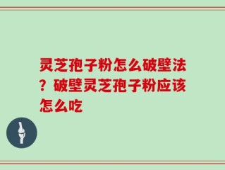灵芝孢子粉怎么破壁法？破壁灵芝孢子粉应该怎么吃