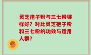 灵芝孢子粉与三七粉哪样好？对比灵芝孢子粉和三七粉的功效与适用人群？