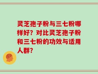 灵芝孢子粉与三七粉哪样好？对比灵芝孢子粉和三七粉的功效与适用人群？