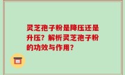 灵芝孢子粉是降压还是升压？解析灵芝孢子粉的功效与作用？