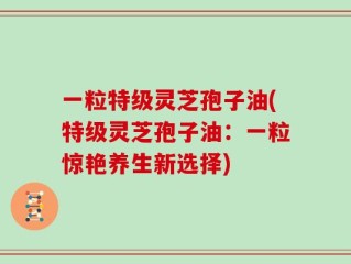 一粒特级灵芝孢子油(特级灵芝孢子油：一粒惊艳养生新选择)